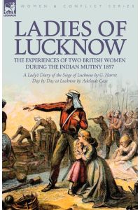 Ladies of Lucknow  - the Experiences of Two British Women During the Indian Mutiny 1857---A Lady's Diary of the Siege of Lucknow by G. Harris & Day by Day at Lucknow by Adelaide Case