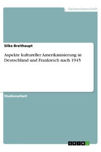 Aspekte kultureller Amerikanisierung in Deutschland und Frankreich nach 1945