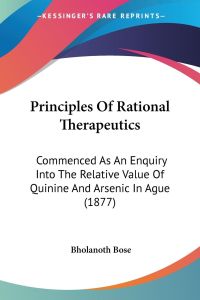 Principles Of Rational Therapeutics  - Commenced As An Enquiry Into The Relative Value Of Quinine And Arsenic In Ague (1877)