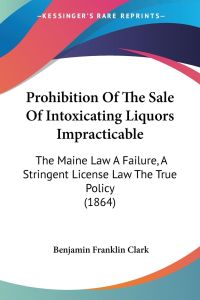 Prohibition Of The Sale Of Intoxicating Liquors Impracticable  - The Maine Law A Failure, A Stringent License Law The True Policy (1864)