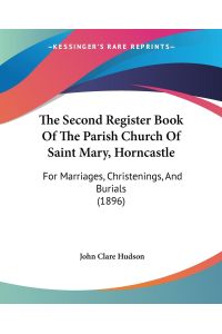 The Second Register Book Of The Parish Church Of Saint Mary, Horncastle  - For Marriages, Christenings, And Burials (1896)