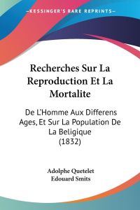 Recherches Sur La Reproduction Et La Mortalite  - De L'Homme Aux Differens Ages, Et Sur La Population De La Beligique (1832)