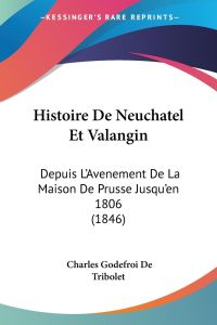 Histoire De Neuchatel Et Valangin  - Depuis L'Avenement De La Maison De Prusse Jusqu'en 1806 (1846)