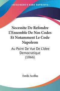 Necessite De Refondre L'Ensemble De Nos Codes Et Notamment Le Code Napoleon  - Au Point De Vue De L'Idee Democratique (1866)