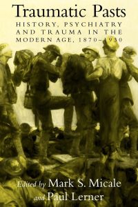 Traumatic Pasts  - History, Psychiatry, and Trauma in the Modern Age, 1870 1930