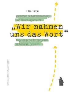 Wir nahmen uns das Wort: Migrantische Akteur_innen in Almería, Spanien: Zwischen Subalternisierung und Handlungsmacht.