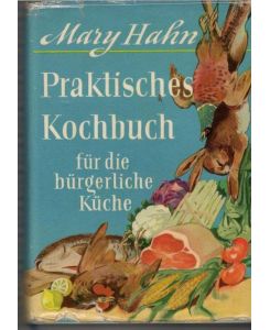 Praktisches Kochbuch für die bürgerliche Küche ein Grundkochbuch mit 1650 Orginalrezepten und 126 farbigen Abbildungen von Mary Hahn