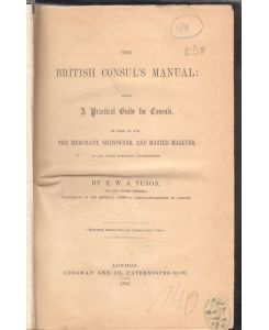 The British Consul`s Manual: Being a practical guide for consuls, as well as for the merchant, shipowner, and master mariner in all their consular transactions.