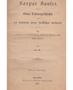 Kaspar Hauser. Seine Lebensgeschichte und der nachweis seiner fürstlichen Herkunft. Aus nunmehr zur Veröffentlichung bestimmten Papieren einer hohen Person. Von . . . . . . . von K . . . . . . .   - Zweite Auflage.