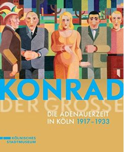 Konrad der Große: Die Adenauerzeit in Köln 1917 bis 1933