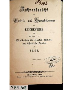 REICHENBERG- Jahresbericht der Handels- und Gewerbekammer zu Reichenberg an das hohe k. k. Ministerium für Handel, Gewerbe und öffentliche Bauten für 1852.