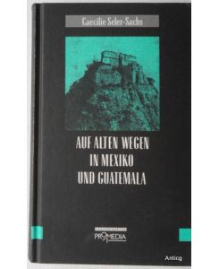 Auf alten Wegen in Mexiko und Guatemala. Reiseerinnerungen aus den Jahren 1895 bis 1897. Herausgegeben von Gabriele Habinger.