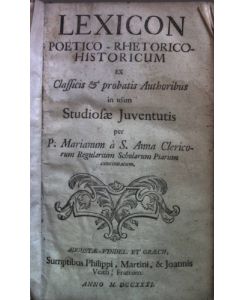 Lexicon poetico-rhetorico historicum ex classicis et probatis authoribus in usum studiosae juventutis per P. Marianum a S. Anna Clericum regularium scholarum Piarum concinnatum.