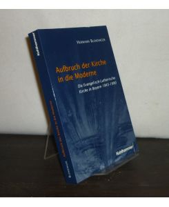 Aufbruch der Kirche in die Moderne: Die Evangelisch-Lutherische Kirche in Bayern 1945 - 1990. [Von Hermann Blendinger].