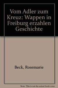 Vom Adler zum Kreuz : Wappen in Freiburg erzählen Geschichte.   - Text: Rosemarie Beck. Fotos: Helmut Hartwig