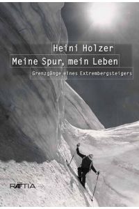 Heini Holzer. Meine Spur, mein Leben: Grenzgänge eines Extrembergsteigers: Grenzgänge eines Extrembergsteigers. Vorwort: Reinhold Messner.