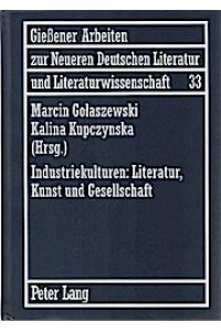 Industriekulturen: Literatur, Kunst und Gesellschaft.   - Golaszewski, Marcin ; Kalina Kupczynska (Hrsg.). Unter Mitw. von Agnieszka Miksza / Gießener Arbeiten zur neueren deutschen Literatur und Literaturwissenschaft ; Bd. 33