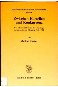 Zwischen Kartellen und Konkurrenz  - Der Schuman-Plan und die Ursprünge der europäischen Einigung 1944 - 1952