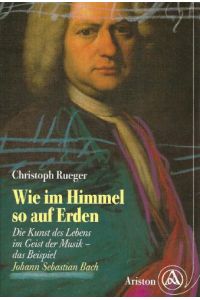 Wie im Himmel so auf Erden : die Kunst des Lebens im Geist der Musik ; das Beispiel Johann Sebastian Bach.   - Christoph Rueger