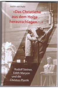 Das Christliche aus dem Holze herausschlagen. . .  Rudolf Steiner, Edith Maryon und die Christus-Plastik.