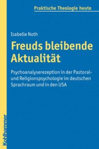Freuds bleibende Aktualität  - Psychoanalyserezeption in der Pastoral- und Religionspsychologie im deutschen Sprachraum und in den USA