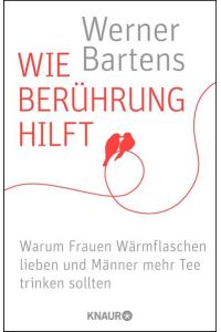 Wie Berührung hilft : warum Frauen Wärmflaschen lieben und Männer mehr Tee trinken sollten / Werner Bartens / Knaur ; 78718
