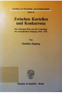 Zwischen Kartellen und Konkurrenz.   - der Schuman-Plan und die Ursprünge der europäischen Einigung 1944 - 1952.