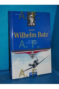Major Wilhelm Batz : vom Fluglehrer zum Schwerterträger.