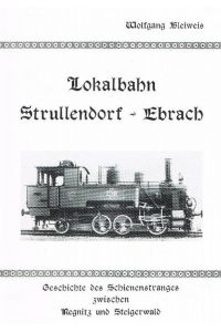 Lokalbahn Strullendorf - Ebrach. Geschichte des Schienenstranges zwischen Regnitz und Steigerwald