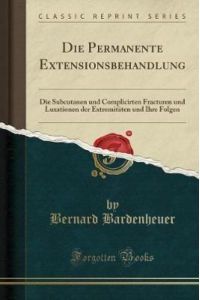 Die Permanente Extensionsbehandlung: Die Subcutanen und Complicirten Fracturen und Luxationen der Extremitäten und Ihre Folgen (Classic Reprint)