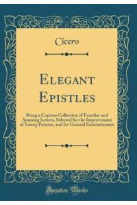 Elegant Epistles: Being a Copious Collection of Familiar and Amusing Letters, Selected for the Improvement of Young Persons, and for General Entertainment (Classic Reprint)