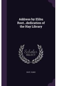 Address by Elihu Root. . . Dedication of the Hay Library