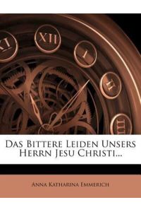 Emmerich, A: Bittere Leiden Unsers Herrn Jesu Christi. . .