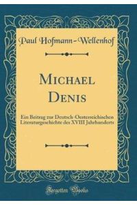 Michael Denis: Ein Beitrag zur Deutsch-Oesterreichischen Literaturgeschichte des XVIII Jahrhunderts (Classic Reprint)