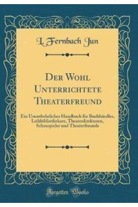Der Wohl Unterrichtete Theaterfreund: Ein Unentbehrliches Handbuch für Buchhändler, Leihbibliothekare, Theaterdirektoren, Schauspieler und Theaterfreunde (Classic Reprint)
