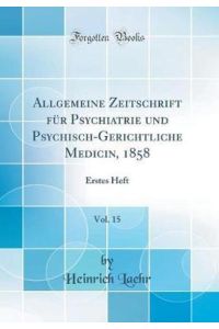Allgemeine Zeitschrift für Psychiatrie und Psychisch-Gerichtliche Medicin, 1858, Vol. 15: Erstes Heft (Classic Reprint)