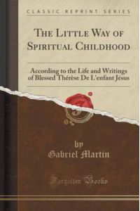 The Little Way of Spiritual Childhood: According to the Life and Writings of Blessed Thérèse De L`enfant Jésus (Classic Reprint)