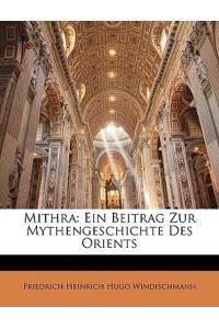 Windischmann, F: Mithra: Ein Beitrag Zur Mythengeschichte De: Ein Beitrag Zur Mythengeschichte Des Orients