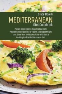 Mediterranean Diet Cookbook: Proven Strategies On Top Ultra Low Carb Mediterranean Recipes For Health And Rapid Weight Loss. Save Time And Eat Healthier With Batch Cooking For The Mediterranean Diet