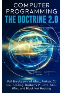 Computer Programming The Doctrine 2. 0: Full Breakdown of HTML, Python, C, C++, Coding Raspberry PI, Java, SQL, HTML and Black Hat Hacking.