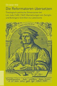 Die Reformatoren übersetzen  - Theologisch-politische Dimensionen bei Leo Juds (1482–1542) Übersetzungen von Zwinglis und Bullingers Schriften ins Lateinische