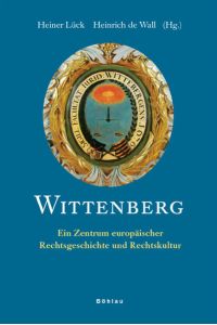 Wittenberg  - Ein Zentrum europäischer Rechtsgeschichte und Rechtskultur. Herausgegeben von: Heiner Lück und Heinrich de Wall