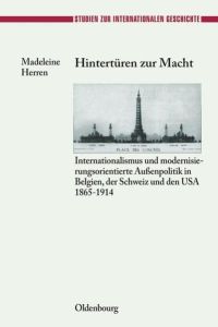 Hintertüren zur Macht  - Internationalismus und modernisierungsorientierte Außenpolitik in Belgien, der Schweiz und den USA 1865-1914