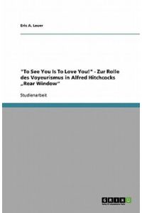 To See You Is To Love You! - Zur Rolle des Voyeurismus in Alfred Hitchcocks Rear Window