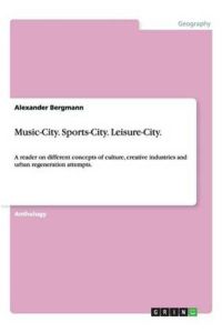 Music-City. Sports-City. Leisure-City. : A reader on different concepts of culture, creative industries and urban regeneration attempts.