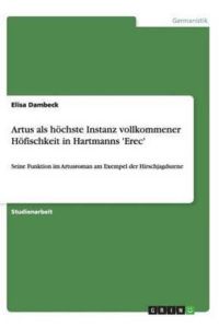 Artus als höchste Instanz vollkommener Höfischkeit in Hartmanns `Erec`: Seine Funktion im Artusroman am Exempel der Hirschjagdszene