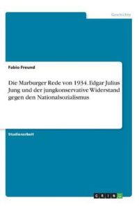 Die Marburger Rede von 1934. Edgar Julius Jung und der jungkonservative Widerstand gegen den Nationalsozialismus