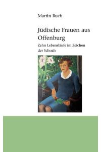 Jüdische Frauen aus Offenburg  - Zehn Lebensläufe im Zeichen der Schoah
