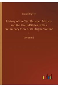 History of the War Between Mexico and the United States, with a Preliminary View of its Origin. Volume 1: Volume 1