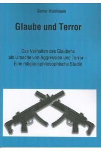 Glaube und Terror  - Das Verhalten des Glaubens als Ursache von Aggression und Terror - Eine religionsphilosophische Studie